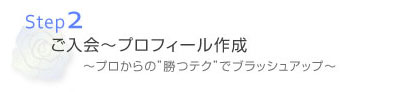 ご入会～プロフィール作成 ～プロから”勝つテク”でブラッシュアップ～