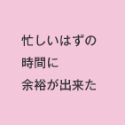 忙しいはずの時間に余裕が出来た