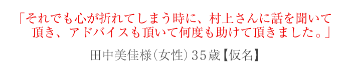 それでも心が折れてしまう時に、村上さんに話を聞いて頂き、アドバイスも頂いて何度も助けて頂きました。