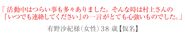 活動中はつらい事も多々ありました。そんな時は村上さんの『いつでも連絡してください 』の一言がとても心強いものでした。