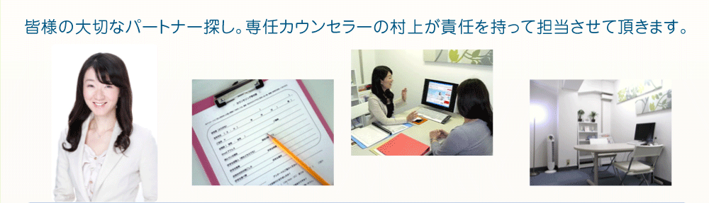 皆様の大切なパートナー探し。専任カウンセラーの村上が責任を持って担当させて頂きます。