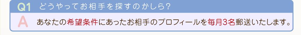 あなたの希望条件にあったお相手のプロフィールを毎月3名郵送いたします。