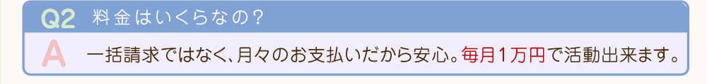 料金は月々のお支払いだから安心。毎月１万円で活動出来ます。