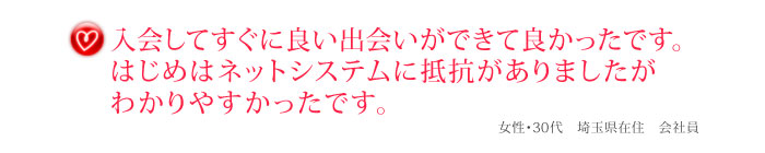 入会してすぐに良い出会いができて良かったです。はじめはネットシステムに抵抗がありましたがわかりやすかったです。